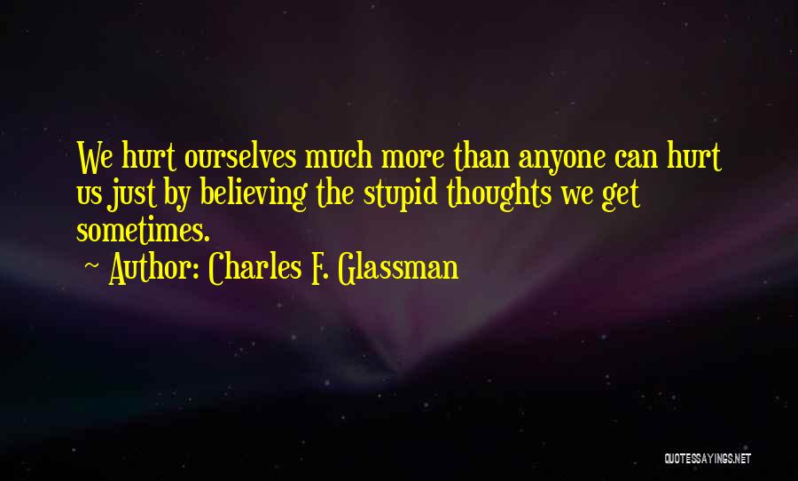 Charles F. Glassman Quotes: We Hurt Ourselves Much More Than Anyone Can Hurt Us Just By Believing The Stupid Thoughts We Get Sometimes.