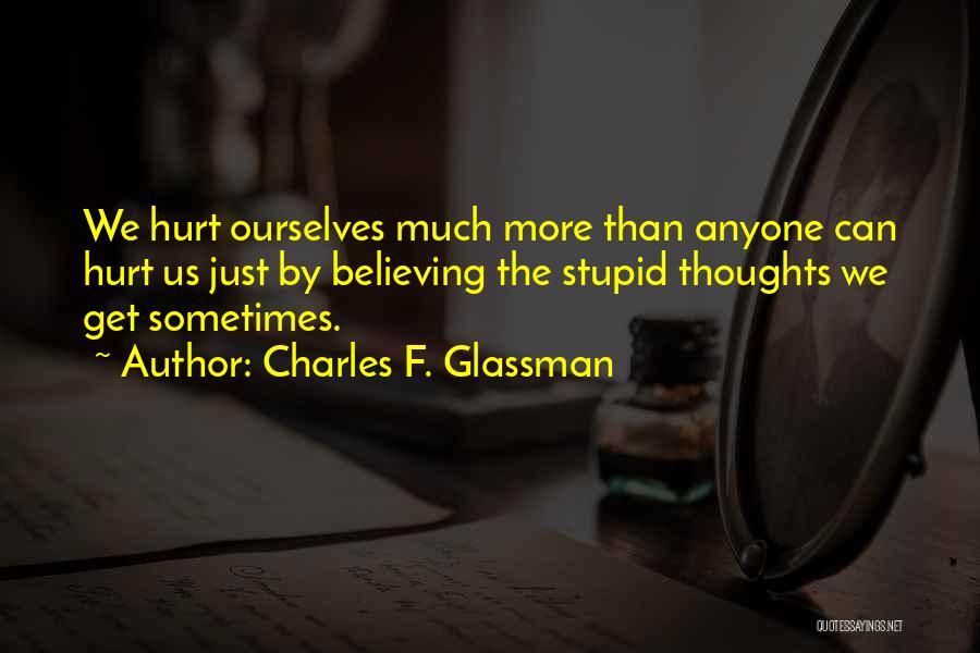 Charles F. Glassman Quotes: We Hurt Ourselves Much More Than Anyone Can Hurt Us Just By Believing The Stupid Thoughts We Get Sometimes.