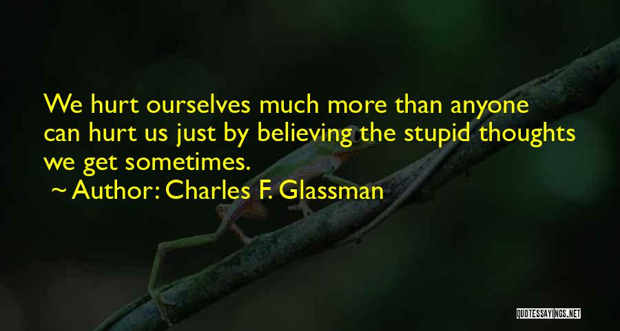 Charles F. Glassman Quotes: We Hurt Ourselves Much More Than Anyone Can Hurt Us Just By Believing The Stupid Thoughts We Get Sometimes.
