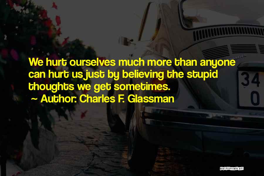 Charles F. Glassman Quotes: We Hurt Ourselves Much More Than Anyone Can Hurt Us Just By Believing The Stupid Thoughts We Get Sometimes.