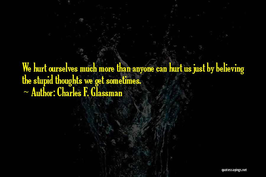 Charles F. Glassman Quotes: We Hurt Ourselves Much More Than Anyone Can Hurt Us Just By Believing The Stupid Thoughts We Get Sometimes.