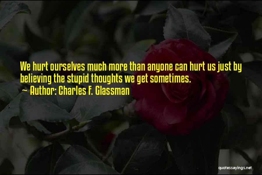 Charles F. Glassman Quotes: We Hurt Ourselves Much More Than Anyone Can Hurt Us Just By Believing The Stupid Thoughts We Get Sometimes.