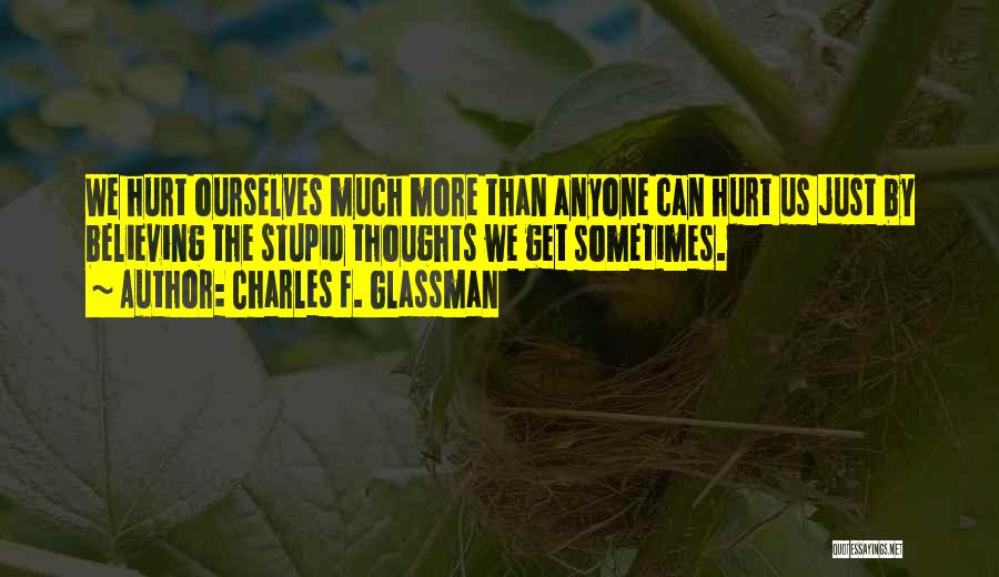 Charles F. Glassman Quotes: We Hurt Ourselves Much More Than Anyone Can Hurt Us Just By Believing The Stupid Thoughts We Get Sometimes.