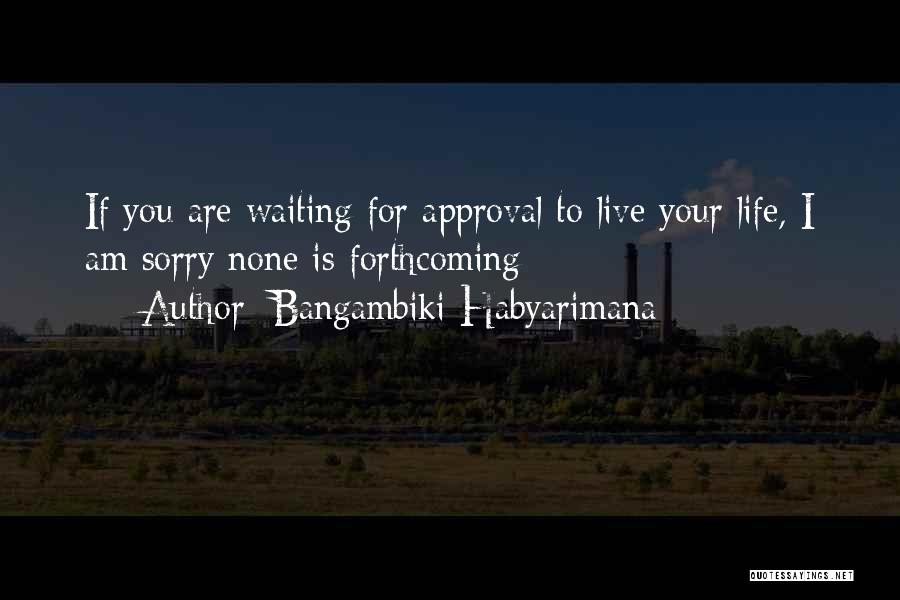 Bangambiki Habyarimana Quotes: If You Are Waiting For Approval To Live Your Life, I Am Sorry None Is Forthcoming