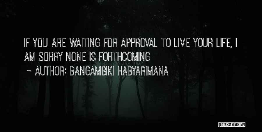 Bangambiki Habyarimana Quotes: If You Are Waiting For Approval To Live Your Life, I Am Sorry None Is Forthcoming