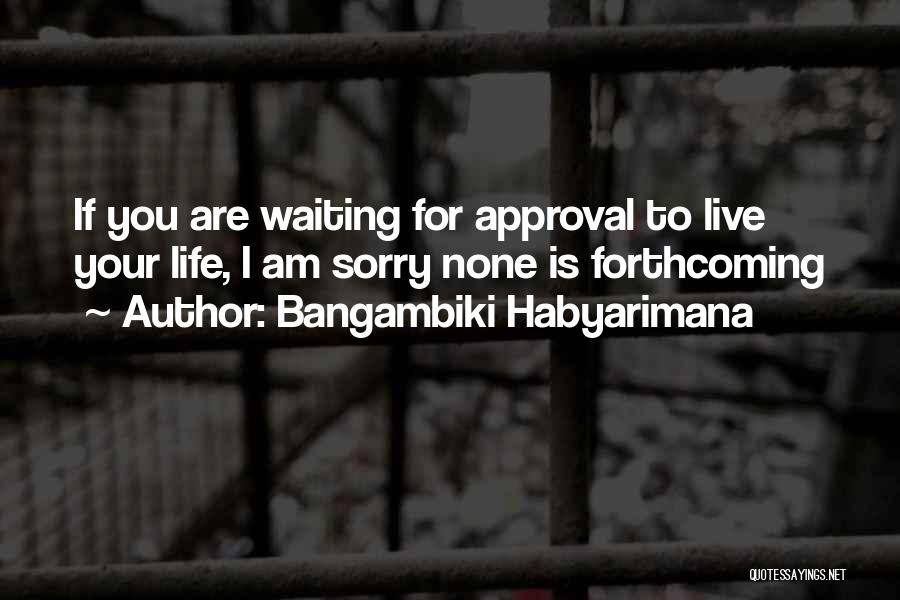 Bangambiki Habyarimana Quotes: If You Are Waiting For Approval To Live Your Life, I Am Sorry None Is Forthcoming