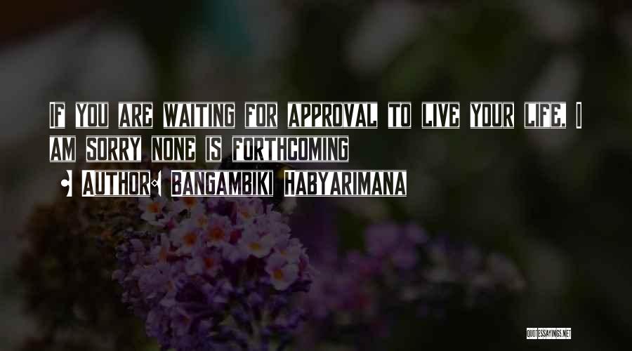 Bangambiki Habyarimana Quotes: If You Are Waiting For Approval To Live Your Life, I Am Sorry None Is Forthcoming