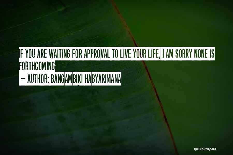 Bangambiki Habyarimana Quotes: If You Are Waiting For Approval To Live Your Life, I Am Sorry None Is Forthcoming