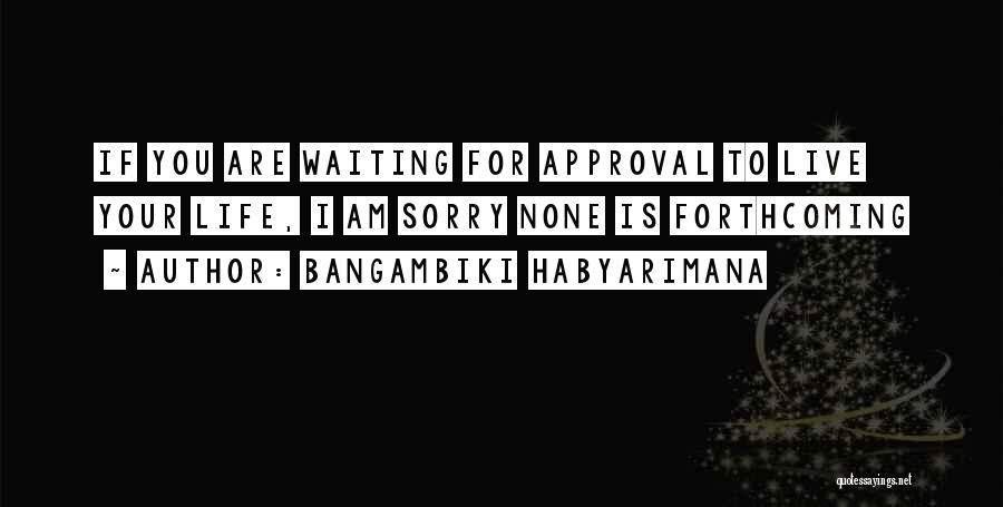 Bangambiki Habyarimana Quotes: If You Are Waiting For Approval To Live Your Life, I Am Sorry None Is Forthcoming