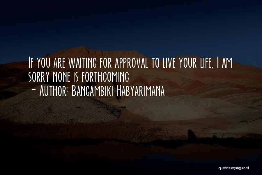 Bangambiki Habyarimana Quotes: If You Are Waiting For Approval To Live Your Life, I Am Sorry None Is Forthcoming