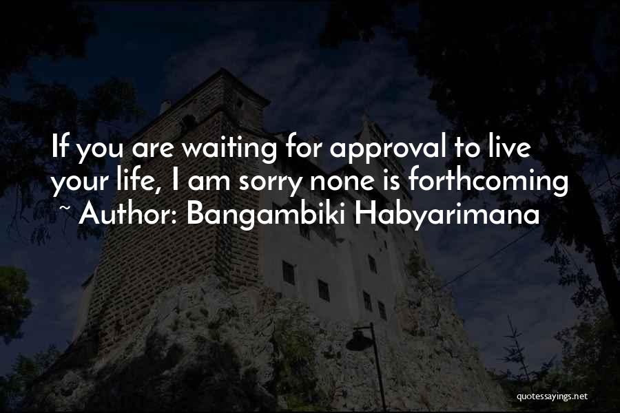 Bangambiki Habyarimana Quotes: If You Are Waiting For Approval To Live Your Life, I Am Sorry None Is Forthcoming