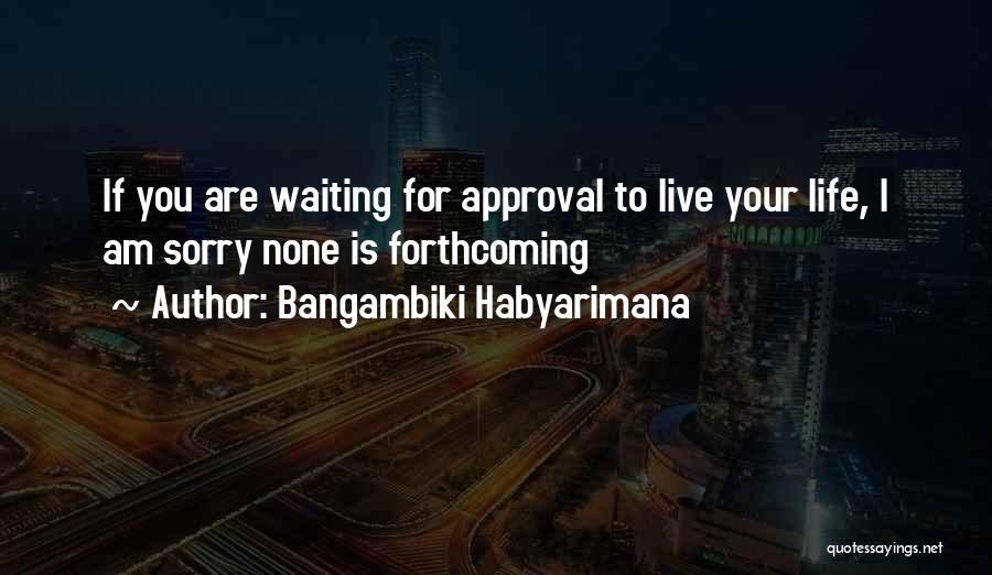 Bangambiki Habyarimana Quotes: If You Are Waiting For Approval To Live Your Life, I Am Sorry None Is Forthcoming