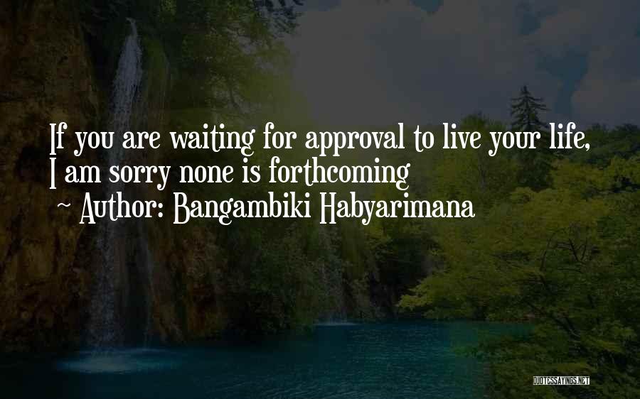 Bangambiki Habyarimana Quotes: If You Are Waiting For Approval To Live Your Life, I Am Sorry None Is Forthcoming