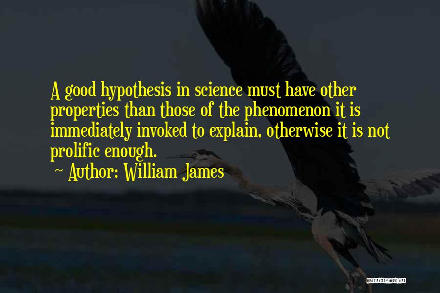 William James Quotes: A Good Hypothesis In Science Must Have Other Properties Than Those Of The Phenomenon It Is Immediately Invoked To Explain,