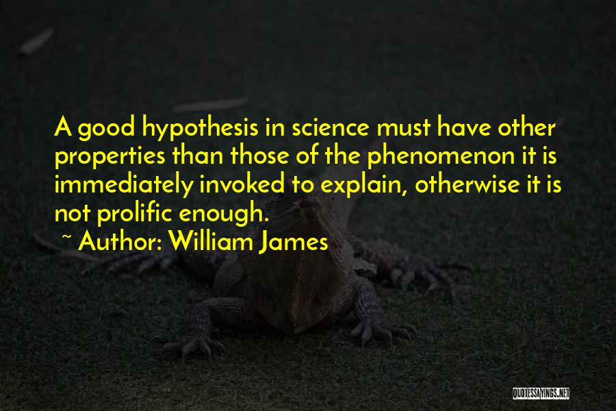 William James Quotes: A Good Hypothesis In Science Must Have Other Properties Than Those Of The Phenomenon It Is Immediately Invoked To Explain,