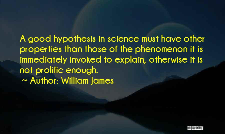 William James Quotes: A Good Hypothesis In Science Must Have Other Properties Than Those Of The Phenomenon It Is Immediately Invoked To Explain,