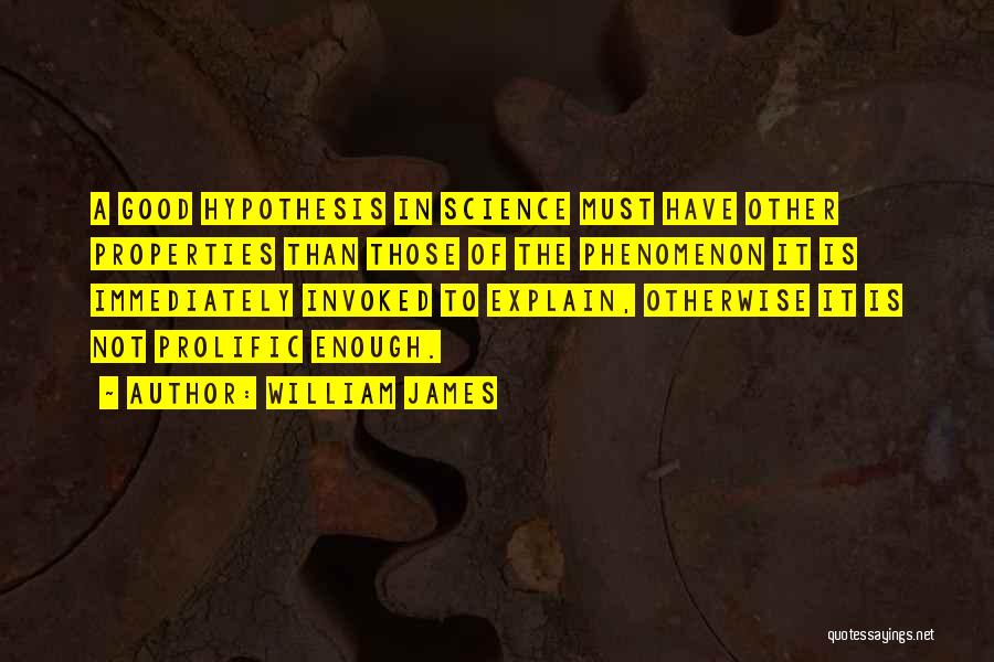 William James Quotes: A Good Hypothesis In Science Must Have Other Properties Than Those Of The Phenomenon It Is Immediately Invoked To Explain,