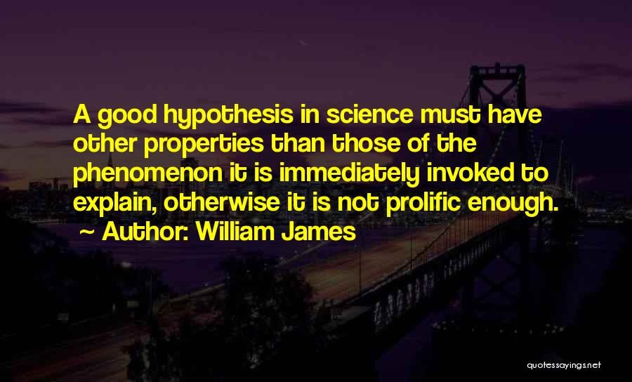 William James Quotes: A Good Hypothesis In Science Must Have Other Properties Than Those Of The Phenomenon It Is Immediately Invoked To Explain,