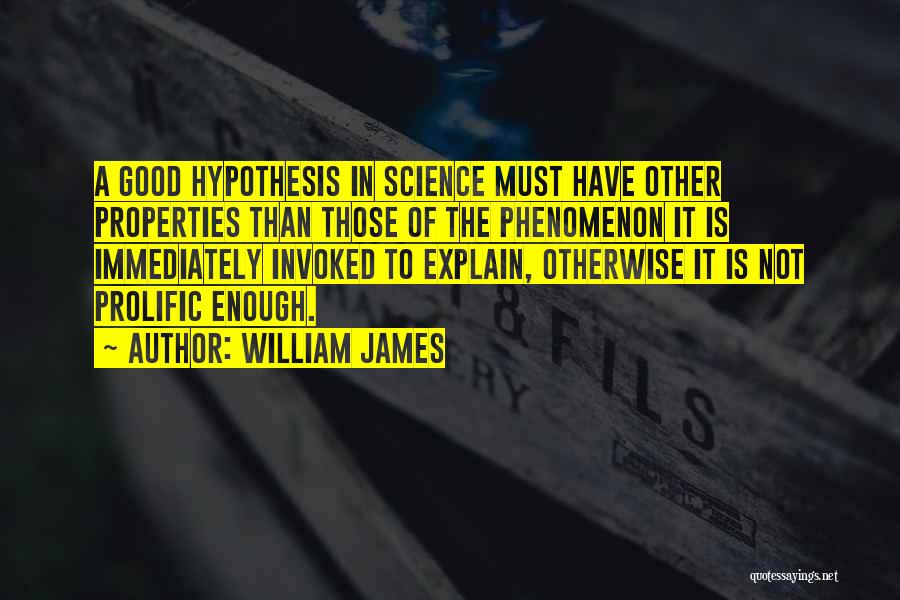 William James Quotes: A Good Hypothesis In Science Must Have Other Properties Than Those Of The Phenomenon It Is Immediately Invoked To Explain,