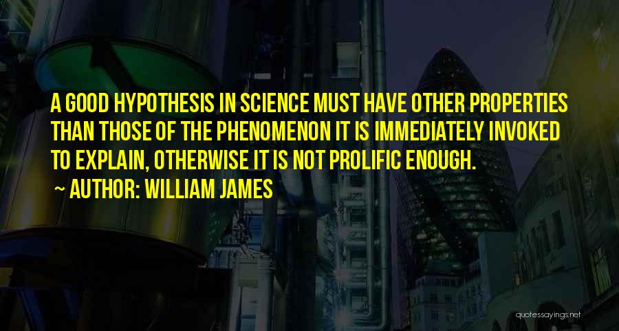 William James Quotes: A Good Hypothesis In Science Must Have Other Properties Than Those Of The Phenomenon It Is Immediately Invoked To Explain,