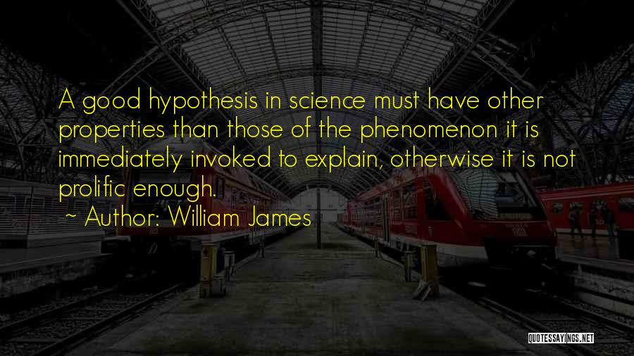 William James Quotes: A Good Hypothesis In Science Must Have Other Properties Than Those Of The Phenomenon It Is Immediately Invoked To Explain,