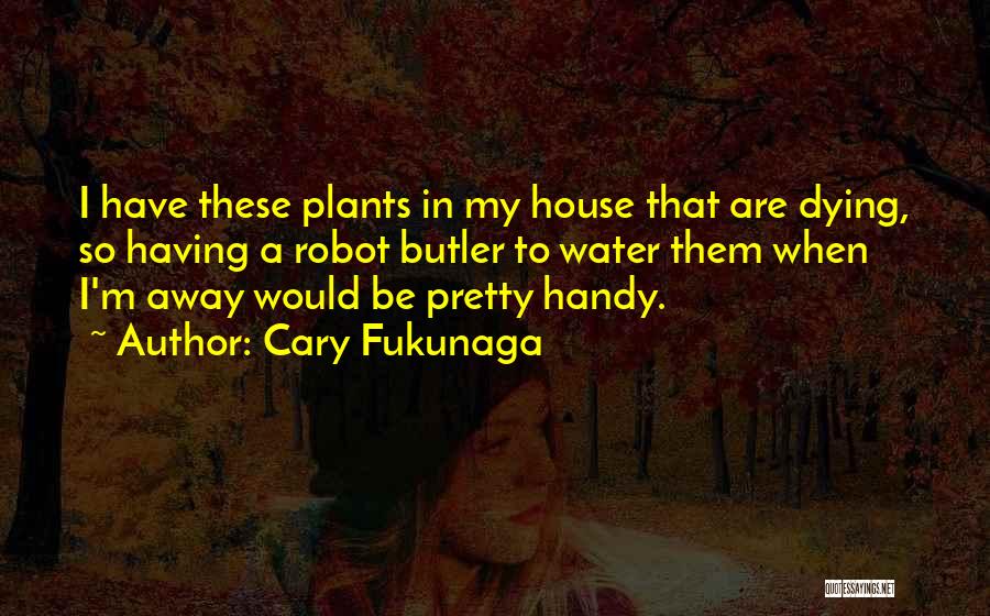 Cary Fukunaga Quotes: I Have These Plants In My House That Are Dying, So Having A Robot Butler To Water Them When I'm