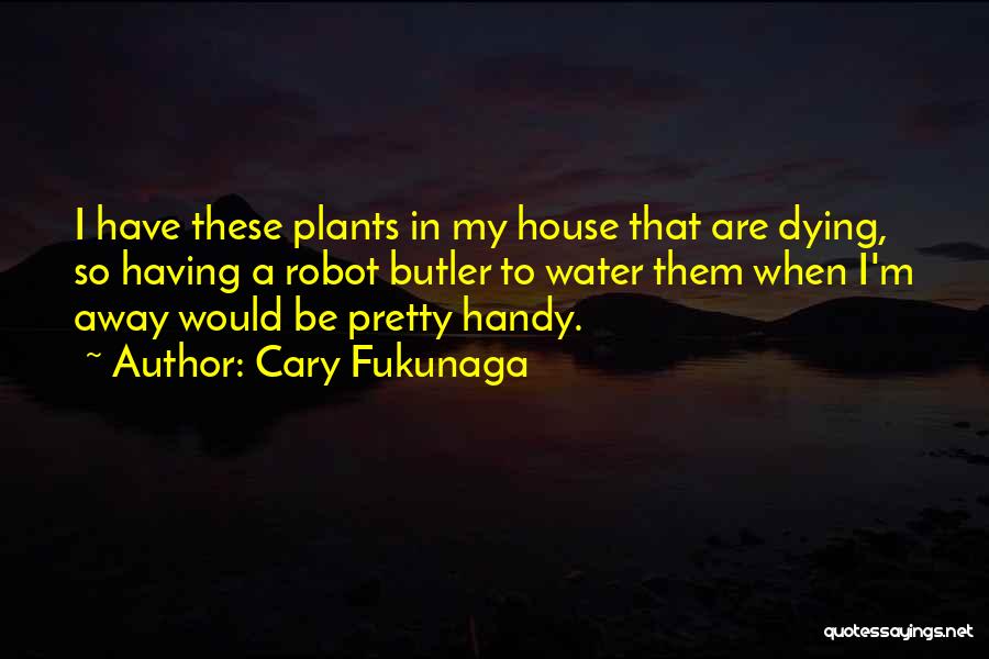 Cary Fukunaga Quotes: I Have These Plants In My House That Are Dying, So Having A Robot Butler To Water Them When I'm