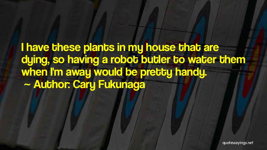 Cary Fukunaga Quotes: I Have These Plants In My House That Are Dying, So Having A Robot Butler To Water Them When I'm