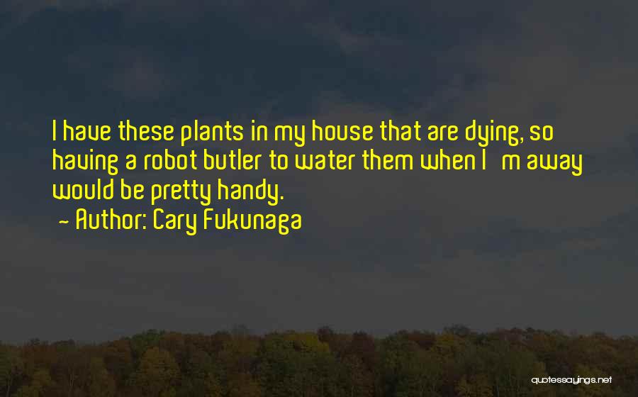 Cary Fukunaga Quotes: I Have These Plants In My House That Are Dying, So Having A Robot Butler To Water Them When I'm