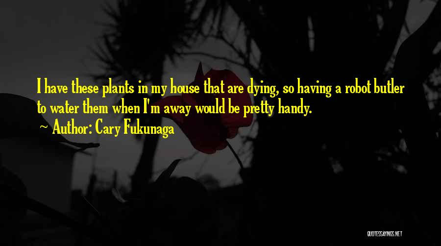 Cary Fukunaga Quotes: I Have These Plants In My House That Are Dying, So Having A Robot Butler To Water Them When I'm