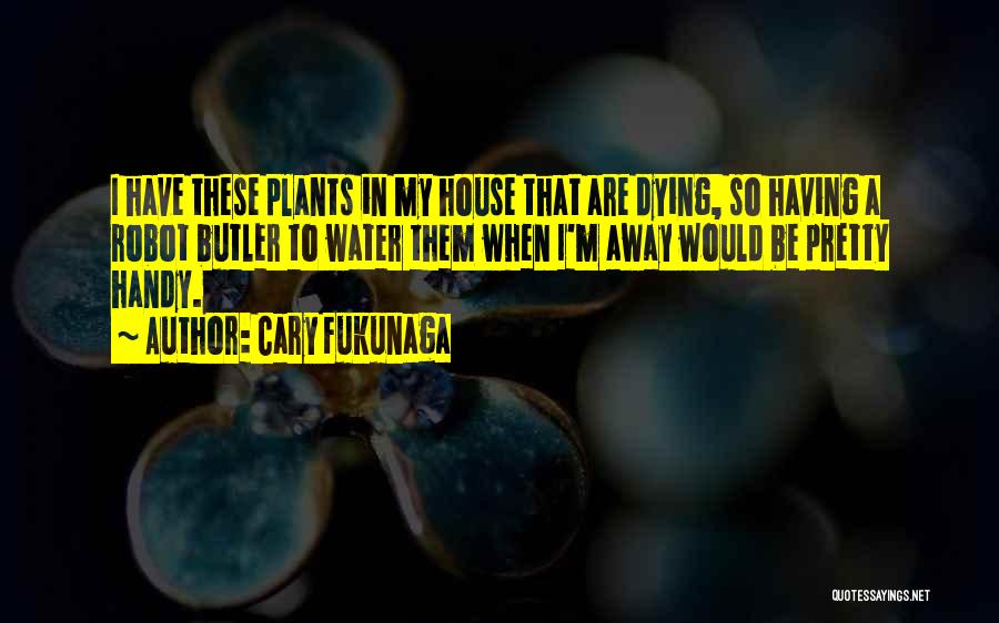 Cary Fukunaga Quotes: I Have These Plants In My House That Are Dying, So Having A Robot Butler To Water Them When I'm