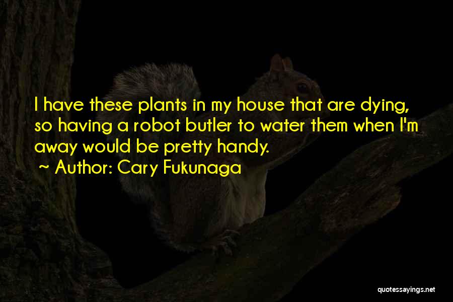 Cary Fukunaga Quotes: I Have These Plants In My House That Are Dying, So Having A Robot Butler To Water Them When I'm