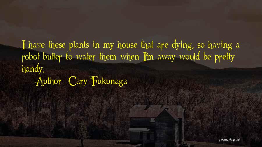 Cary Fukunaga Quotes: I Have These Plants In My House That Are Dying, So Having A Robot Butler To Water Them When I'm