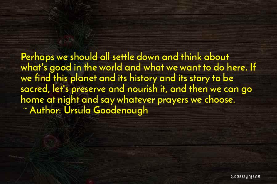 Ursula Goodenough Quotes: Perhaps We Should All Settle Down And Think About What's Good In The World And What We Want To Do