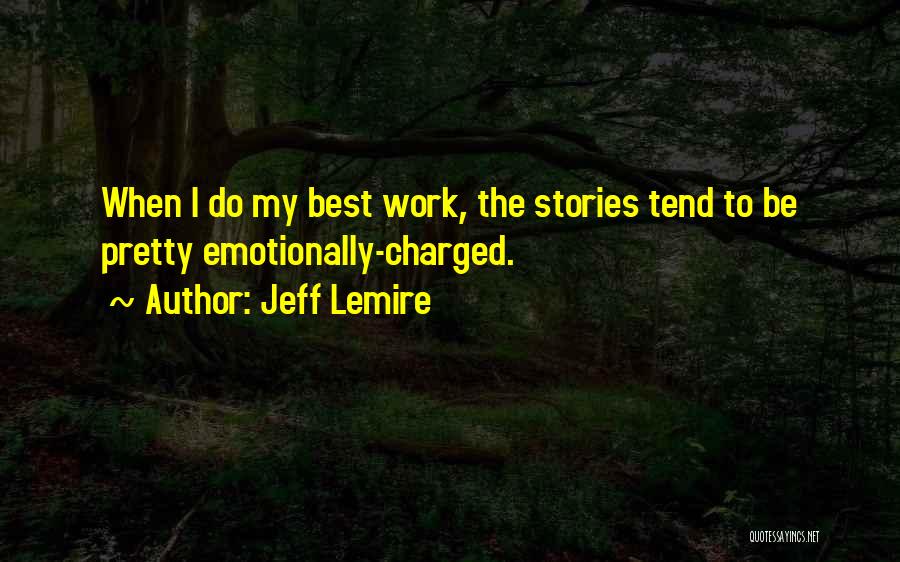 Jeff Lemire Quotes: When I Do My Best Work, The Stories Tend To Be Pretty Emotionally-charged.