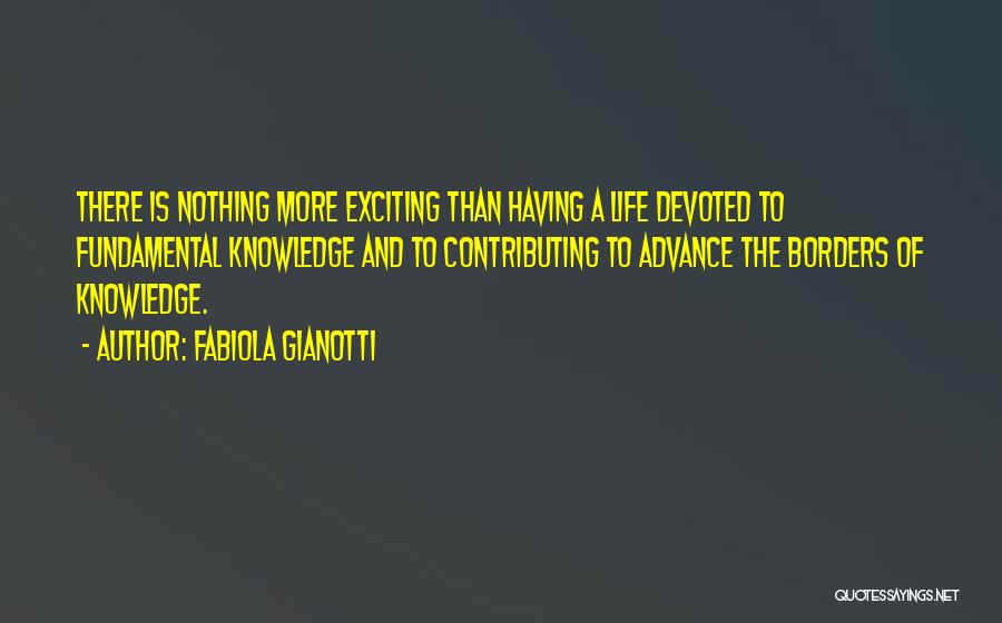 Fabiola Gianotti Quotes: There Is Nothing More Exciting Than Having A Life Devoted To Fundamental Knowledge And To Contributing To Advance The Borders