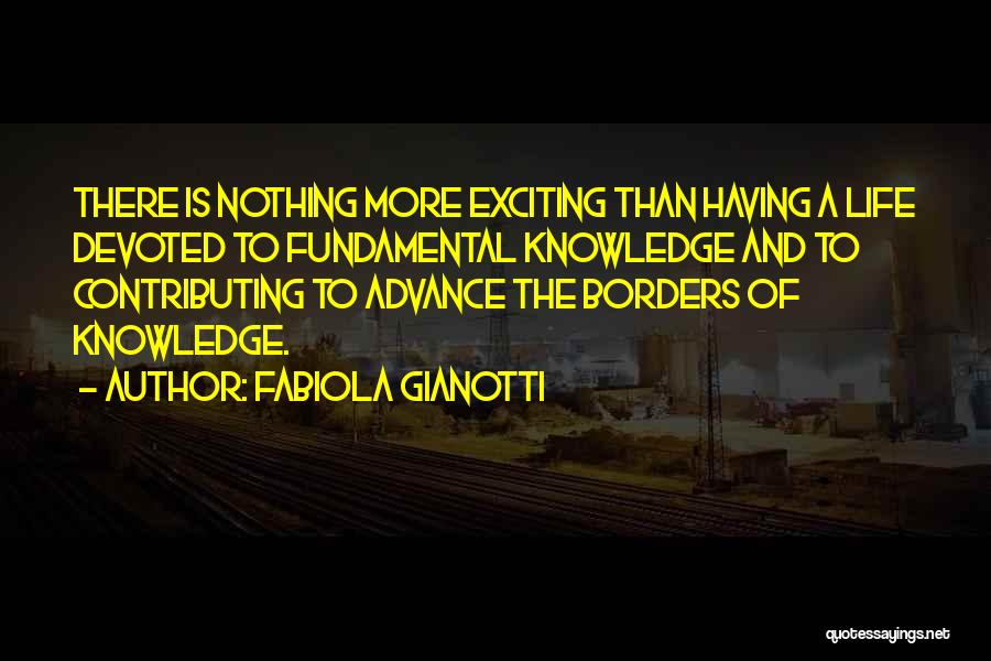 Fabiola Gianotti Quotes: There Is Nothing More Exciting Than Having A Life Devoted To Fundamental Knowledge And To Contributing To Advance The Borders