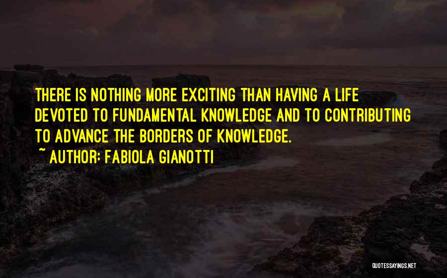 Fabiola Gianotti Quotes: There Is Nothing More Exciting Than Having A Life Devoted To Fundamental Knowledge And To Contributing To Advance The Borders