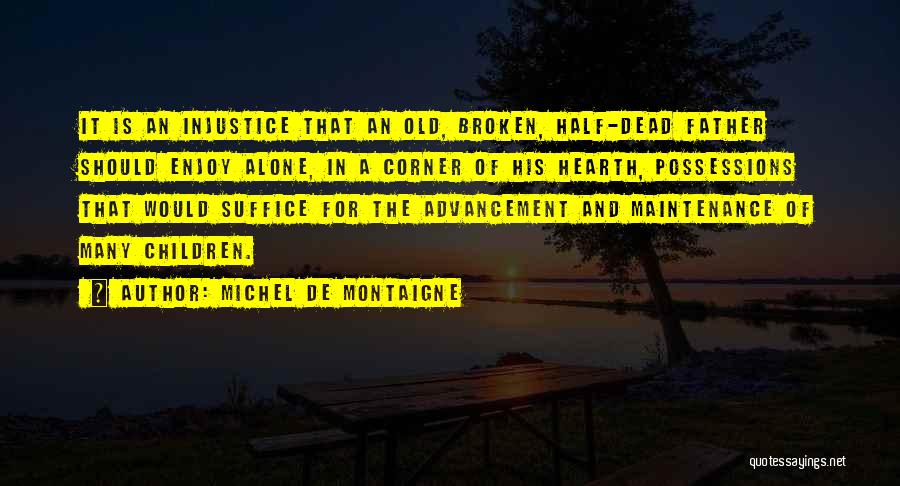 Michel De Montaigne Quotes: It Is An Injustice That An Old, Broken, Half-dead Father Should Enjoy Alone, In A Corner Of His Hearth, Possessions