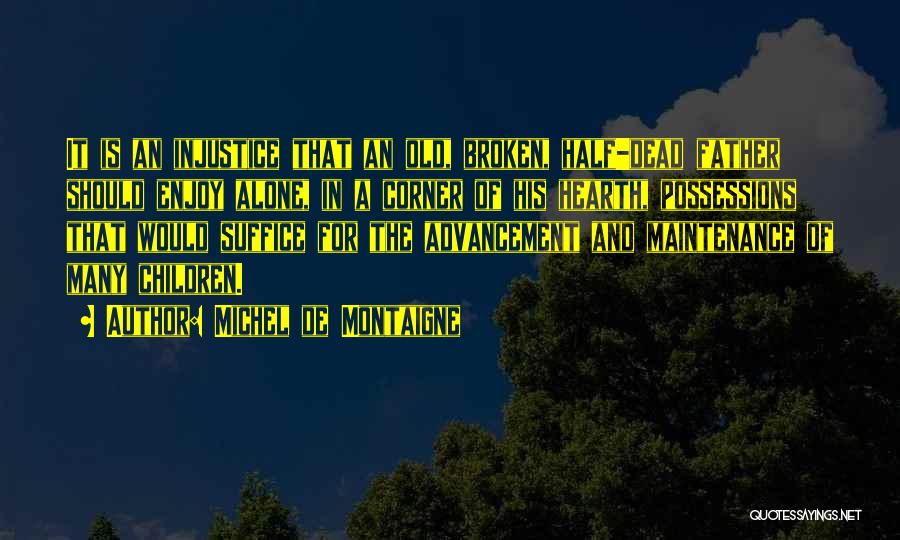 Michel De Montaigne Quotes: It Is An Injustice That An Old, Broken, Half-dead Father Should Enjoy Alone, In A Corner Of His Hearth, Possessions