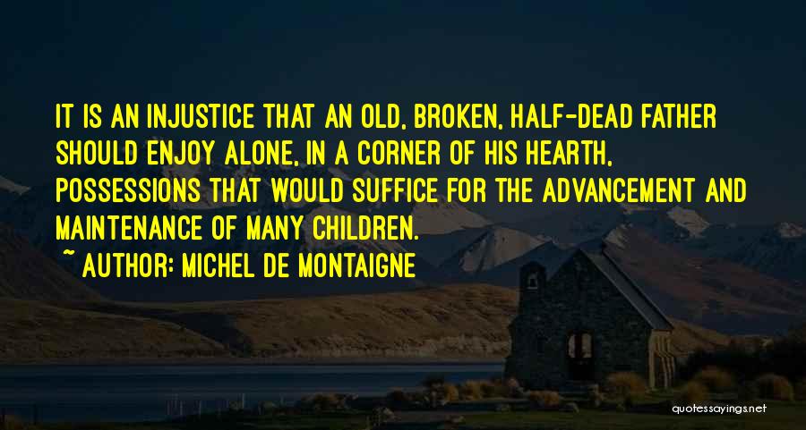 Michel De Montaigne Quotes: It Is An Injustice That An Old, Broken, Half-dead Father Should Enjoy Alone, In A Corner Of His Hearth, Possessions