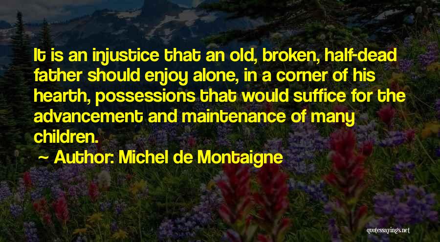 Michel De Montaigne Quotes: It Is An Injustice That An Old, Broken, Half-dead Father Should Enjoy Alone, In A Corner Of His Hearth, Possessions