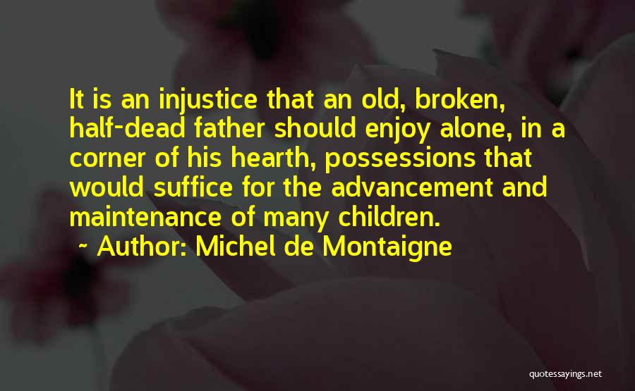 Michel De Montaigne Quotes: It Is An Injustice That An Old, Broken, Half-dead Father Should Enjoy Alone, In A Corner Of His Hearth, Possessions