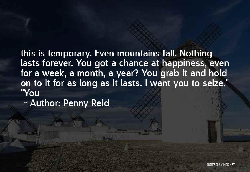 Penny Reid Quotes: This Is Temporary. Even Mountains Fall. Nothing Lasts Forever. You Got A Chance At Happiness, Even For A Week, A