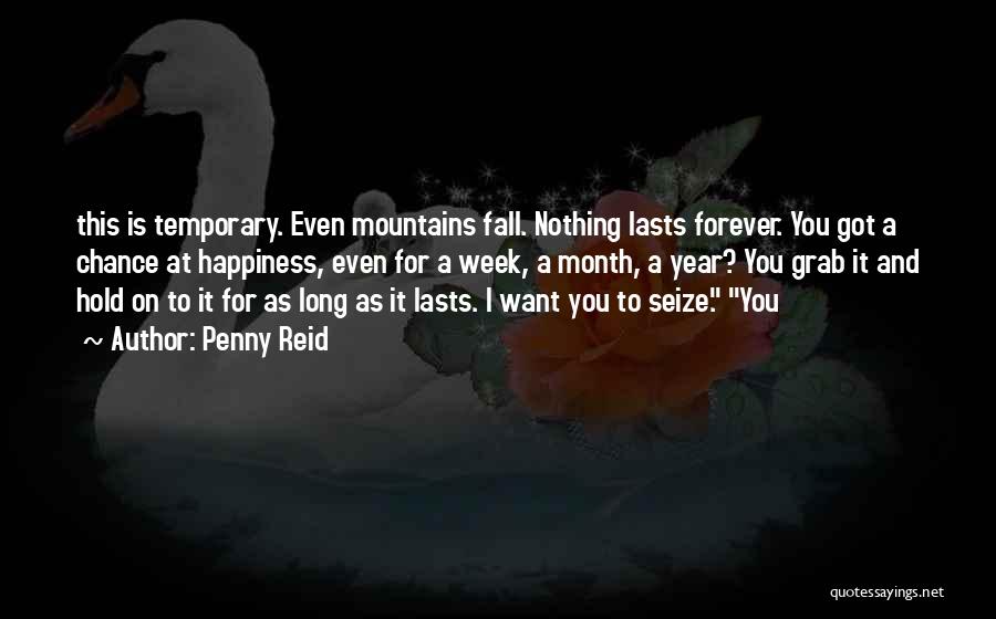 Penny Reid Quotes: This Is Temporary. Even Mountains Fall. Nothing Lasts Forever. You Got A Chance At Happiness, Even For A Week, A