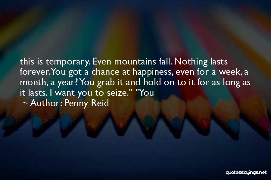 Penny Reid Quotes: This Is Temporary. Even Mountains Fall. Nothing Lasts Forever. You Got A Chance At Happiness, Even For A Week, A