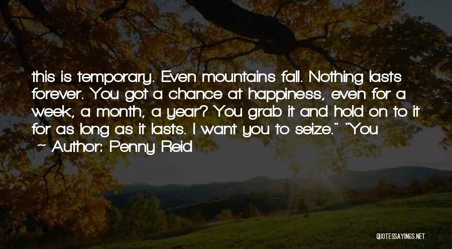 Penny Reid Quotes: This Is Temporary. Even Mountains Fall. Nothing Lasts Forever. You Got A Chance At Happiness, Even For A Week, A