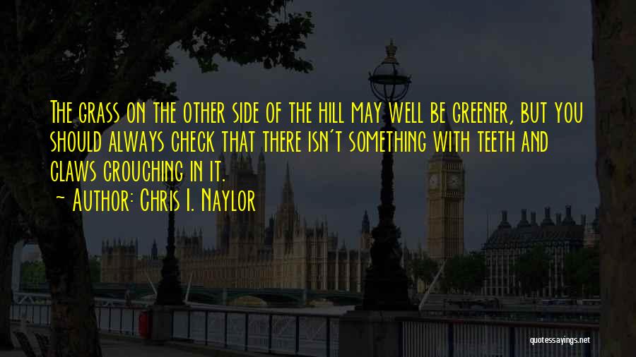 Chris I. Naylor Quotes: The Grass On The Other Side Of The Hill May Well Be Greener, But You Should Always Check That There