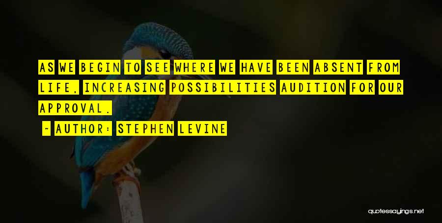 Stephen Levine Quotes: As We Begin To See Where We Have Been Absent From Life, Increasing Possibilities Audition For Our Approval.