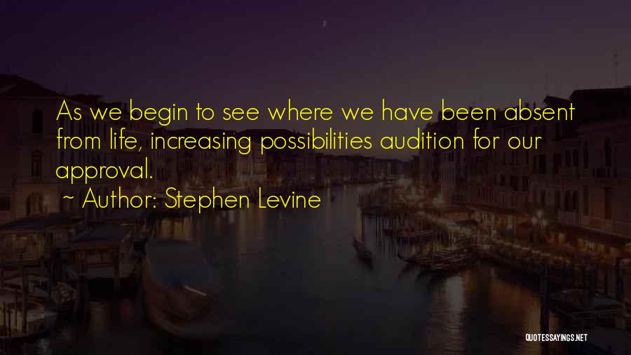 Stephen Levine Quotes: As We Begin To See Where We Have Been Absent From Life, Increasing Possibilities Audition For Our Approval.